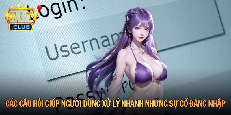 Các câu hỏi giúp người dùng xử lý nhanh những sự cố đăng nhập