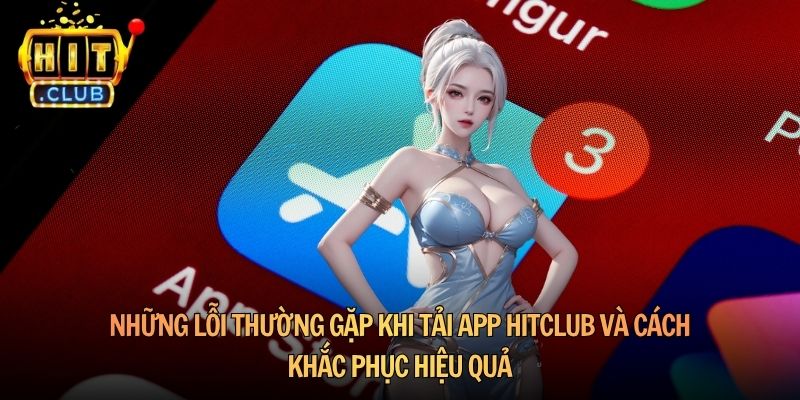 Những lỗi thường gặp khi tải app Hitclub và cách khắc phục hiệu quả